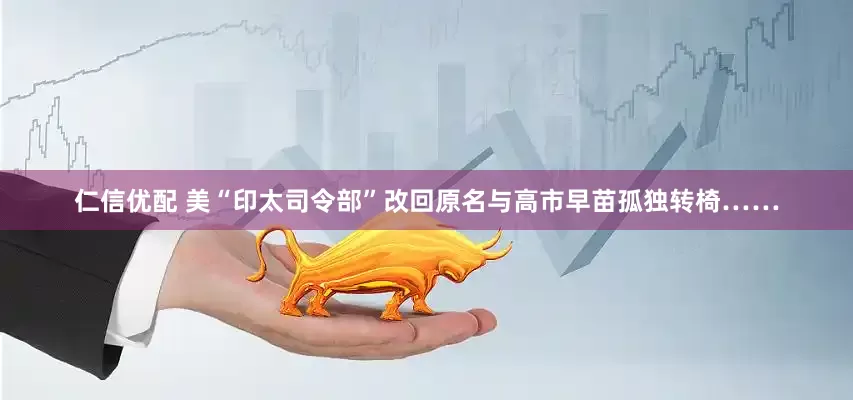 仁信优配 美“印太司令部”改回原名与高市早苗孤独转椅……