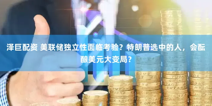 泽巨配资 美联储独立性面临考验？特朗普选中的人，会酝酿美元大变局？